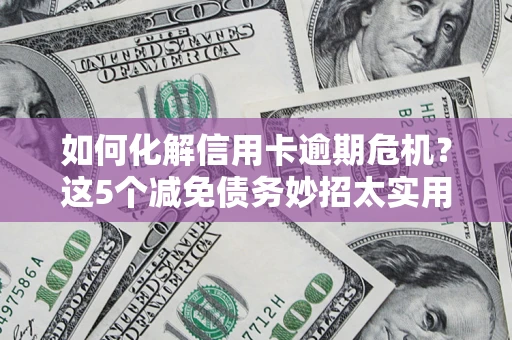 武汉如何化解信用卡逾期危机？这5个减免债务妙招太实用