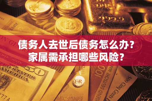 武汉债务人去世后债务怎么办？家属需承担哪些风险？