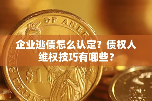 武汉企业逃债怎么认定？债权人维权技巧有哪些？