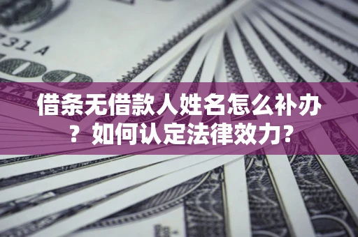 武汉借条无借款人姓名怎么补办？如何认定法律效力？