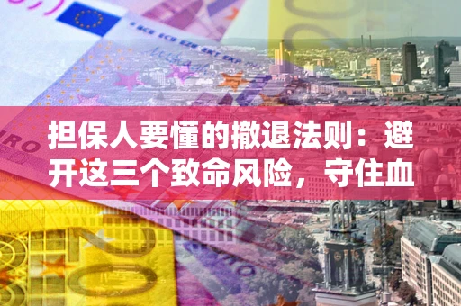 武汉担保人要懂的撤退法则：避开这三个致命风险，守住血汗钱