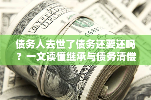 武汉债务人去世了债务还要还吗？一文读懂继承与债务清偿