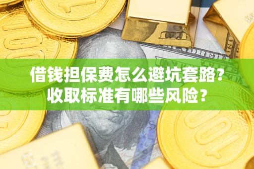 武汉借钱担保费怎么避坑套路?收取标准有哪些风险? 武汉借钱担保费怎么避坑套路?收取标准有哪些风险?