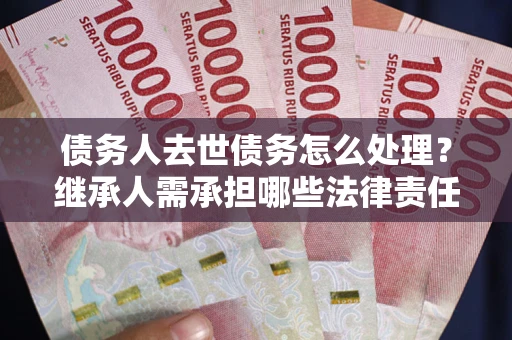 武汉债务人去世债务怎么处理？继承人需承担哪些法律责任？