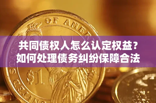 武汉共同债权人怎么认定权益？如何处理债务纠纷保障合法权益？