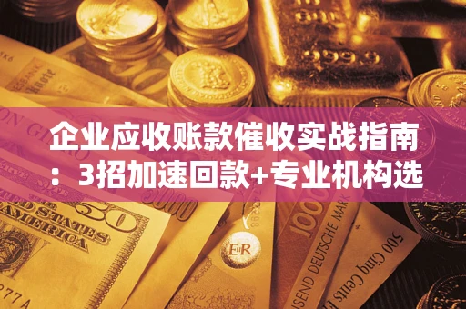 武汉企业应收账款催收实战指南：3招加速回款+专业机构选择避坑
