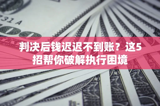 武汉判决后钱迟迟不到账？这5招帮你破解执行困境