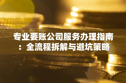 武汉专业要账公司服务办理指南：全流程拆解与避坑策略