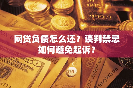 武汉网贷负债怎么还？谈判禁忌如何避免起诉？