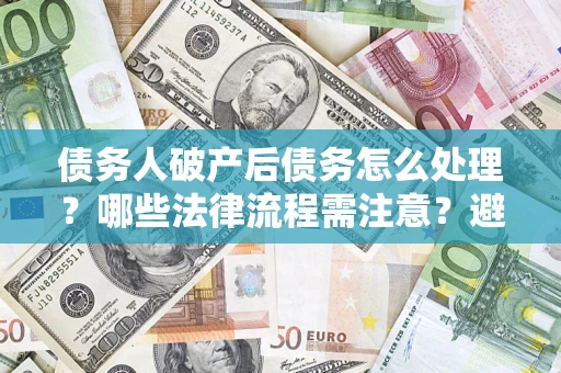 武汉债务人破产后债务怎么处理？哪些法律流程需注意？避免踩坑指南