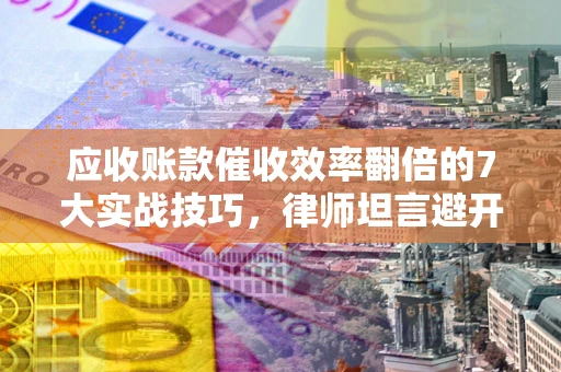武汉应收账款催收效率翻倍的7大实战技巧，律师坦言避开这些法律雷区最关键