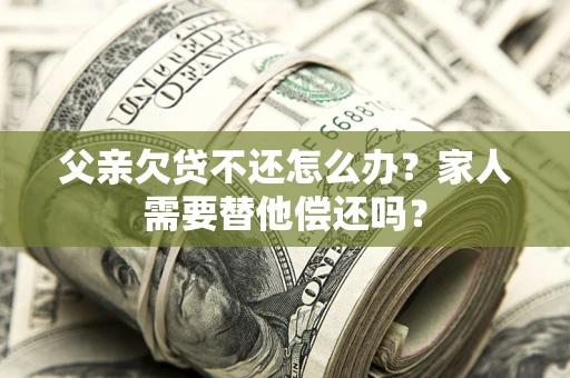 武汉父亲欠贷不还怎么办？家人需要替他偿还吗？