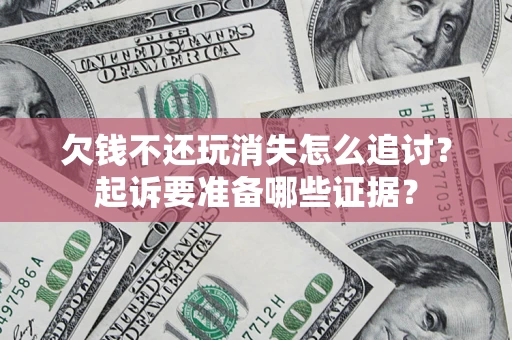 武汉欠钱不还玩消失怎么追讨？起诉要准备哪些证据？