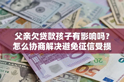 武汉父亲欠贷款孩子有影响吗？怎么协商解决避免征信受损？