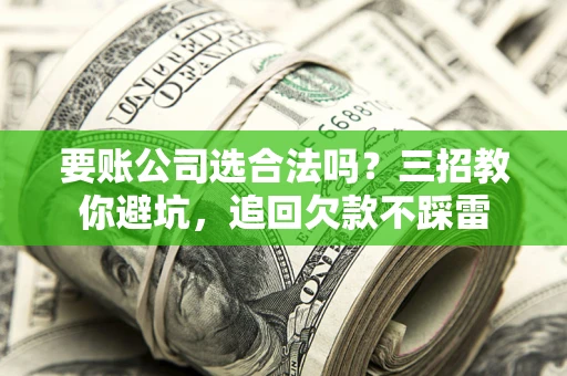 武汉要账公司选合法吗？三招教你避坑，追回欠款不踩雷