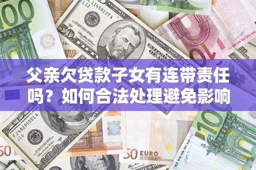 武汉父亲欠贷款子女有连带责任吗？如何合法处理避免影响？