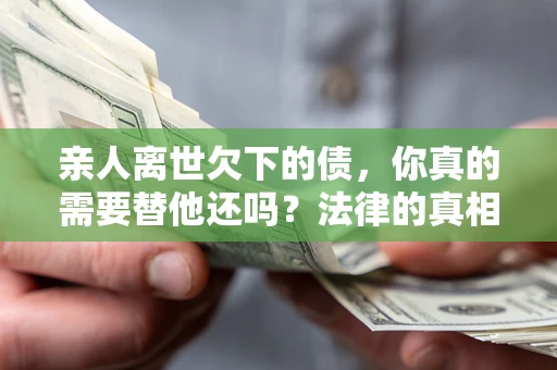 武汉亲人离世欠下的债，你真的需要替他还吗？法律的真相或许与你想的不一样