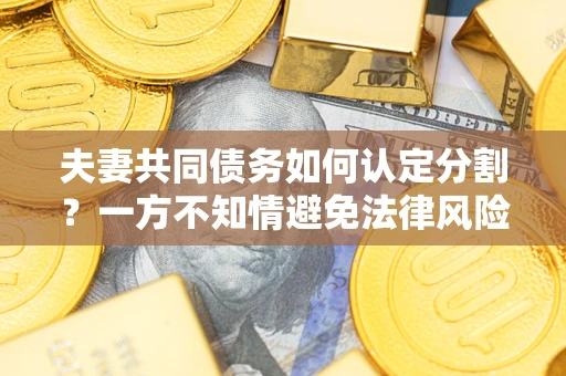 武汉夫妻共同债务如何认定分割？一方不知情避免法律风险必看！