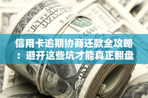武汉信用卡逾期协商还款全攻略：避开这些坑才能真正翻盘